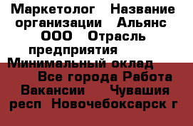 Маркетолог › Название организации ­ Альянс, ООО › Отрасль предприятия ­ BTL › Минимальный оклад ­ 25 000 - Все города Работа » Вакансии   . Чувашия респ.,Новочебоксарск г.